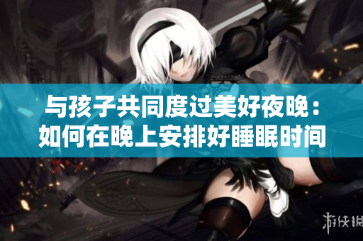 与孩子共同度过美好夜晚：如何在晚上安排好睡眠时间？
