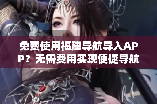 免费使用福建导航导入APP？无需费用实现便捷导航！