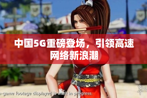 中国5G重磅登场，引领高速网络新浪潮