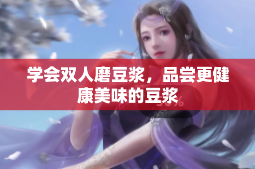学会双人磨豆浆，品尝更健康美味的豆浆