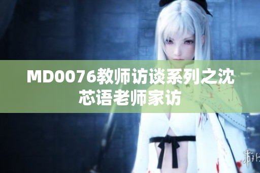 MD0076教师访谈系列之沈芯语老师家访
