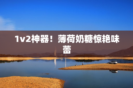 1v2神器！薄荷奶糖惊艳味蕾