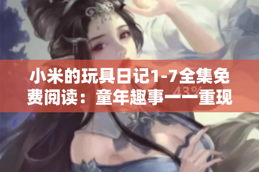 小米的玩具日记1-7全集免费阅读：童年趣事一一重现