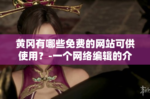 黄冈有哪些免费的网站可供使用？-一个网络编辑的介绍