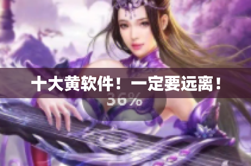 十大黄软件！一定要远离！