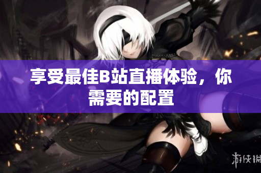 享受最佳B站直播体验，你需要的配置
