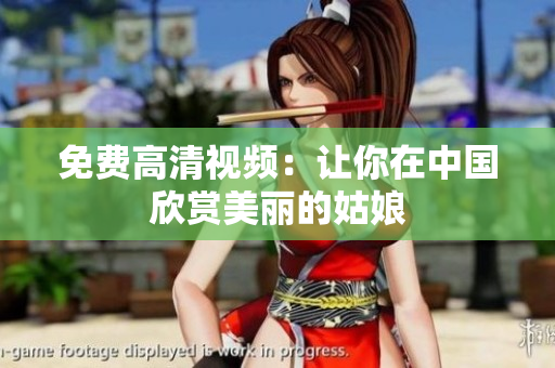 免费高清视频：让你在中国欣赏美丽的姑娘