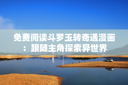 免费阅读斗罗玉转奇遇漫画：跟随主角探索异世界