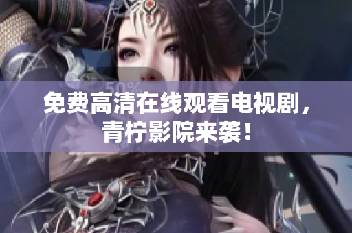 免费高清在线观看电视剧，青柠影院来袭！