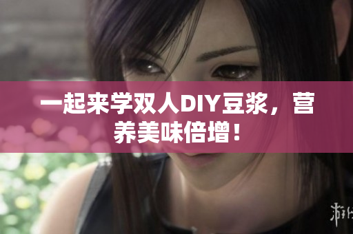 一起来学双人DIY豆浆，营养美味倍增！