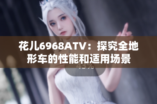 花儿6968ATV：探究全地形车的性能和适用场景