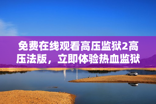 免费在线观看高压监狱2高压法版，立即体验热血监狱生活！