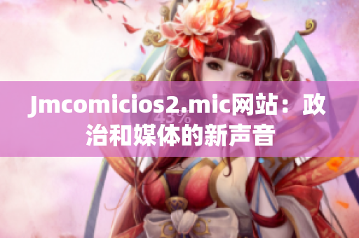 Jmcomicios2.mic网站：政治和媒体的新声音