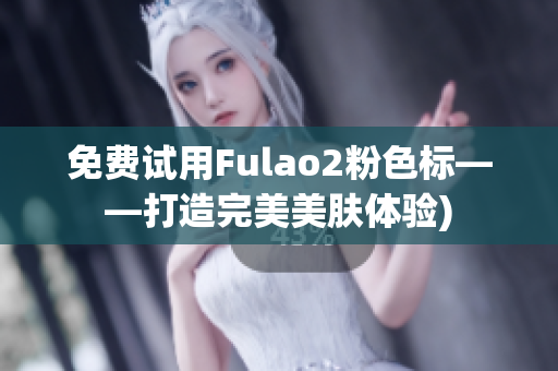 免费试用Fulao2粉色标——打造完美美肤体验)