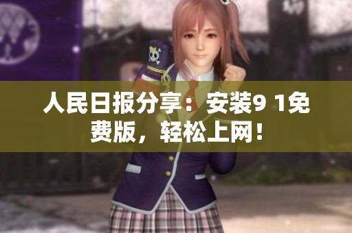 人民日报分享：安装9 1免费版，轻松上网！