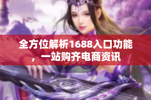 全方位解析1688入口功能，一站购齐电商资讯