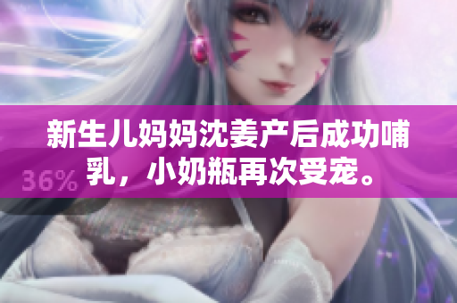 新生儿妈妈沈姜产后成功哺乳，小奶瓶再次受宠。