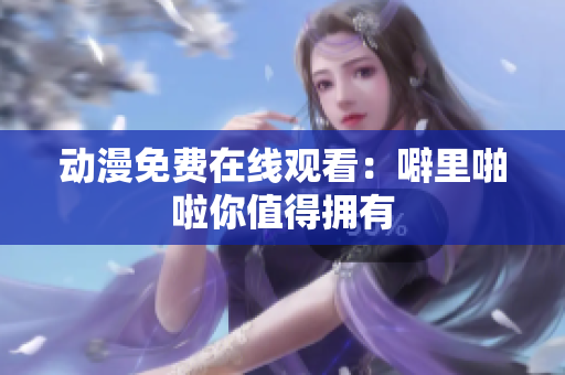 动漫免费在线观看：噼里啪啦你值得拥有