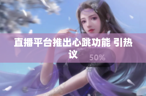 直播平台推出心跳功能 引热议