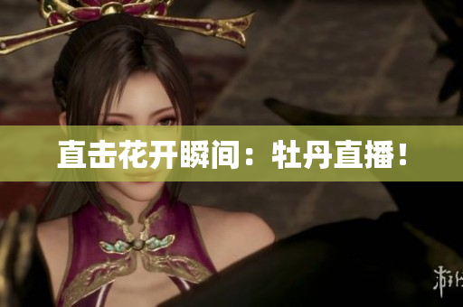 直击花开瞬间：牡丹直播！