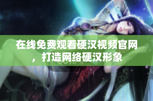 在线免费观看硬汉视频官网，打造网络硬汉形象