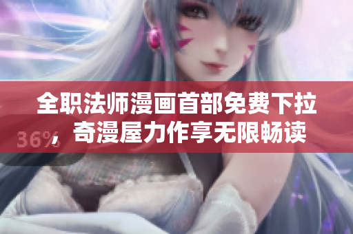 全职法师漫画首部免费下拉，奇漫屋力作享无限畅读