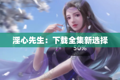 淫心先生：下载全集新选择