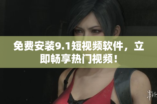 免费安装9.1短视频软件，立即畅享热门视频！