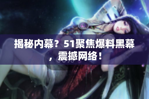 揭秘内幕？51聚焦爆料黑幕，震撼网络！