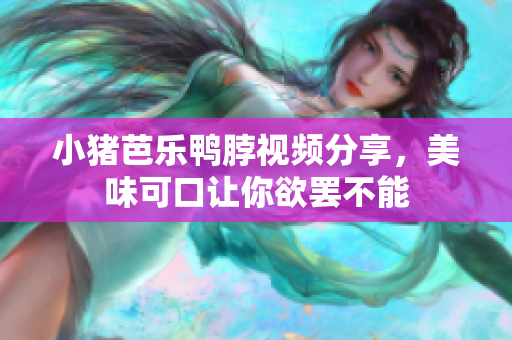 小猪芭乐鸭脖视频分享，美味可口让你欲罢不能