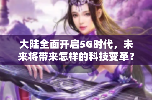 大陆全面开启5G时代，未来将带来怎样的科技变革？