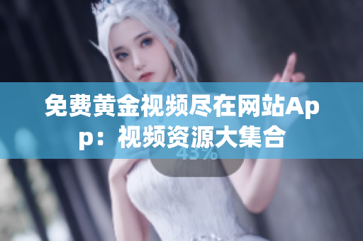 免费黄金视频尽在网站App：视频资源大集合