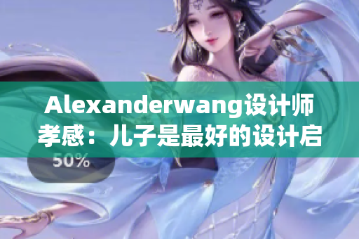 Alexanderwang设计师孝感：儿子是最好的设计启示