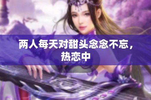 两人每天对甜头念念不忘，热恋中