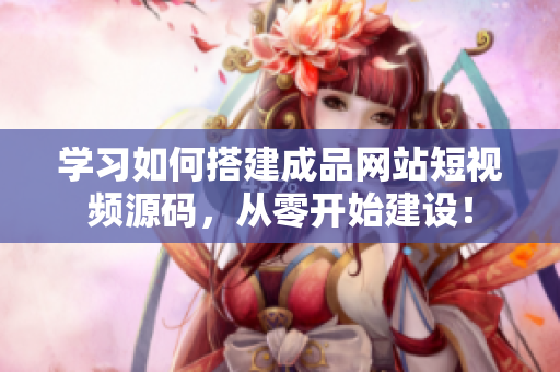 学习如何搭建成品网站短视频源码，从零开始建设！