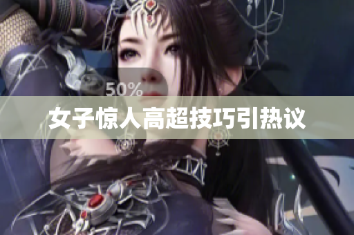 女子惊人高超技巧引热议