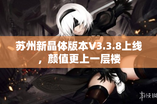 苏州新晶体版本V3.3.8上线，颜值更上一层楼