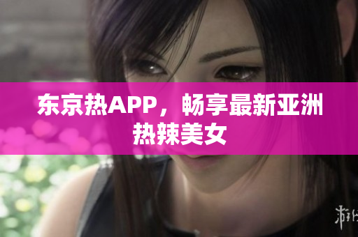 东京热APP，畅享最新亚洲热辣美女