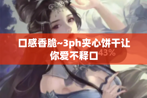 口感香脆~3ph夹心饼干让你爱不释口