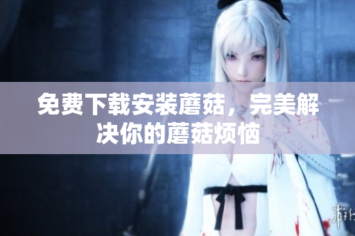 免费下载安装蘑菇，完美解决你的蘑菇烦恼