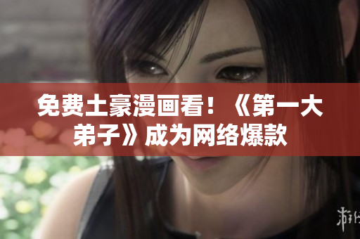 免费土豪漫画看！《第一大弟子》成为网络爆款
