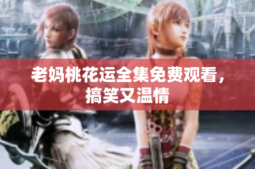 老妈桃花运全集免费观看，搞笑又温情
