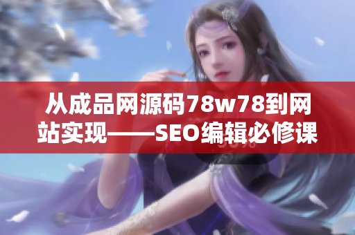 从成品网源码78w78到网站实现——SEO编辑必修课
