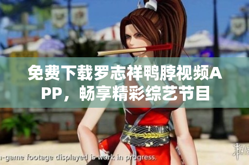 免费下载罗志祥鸭脖视频APP，畅享精彩综艺节目