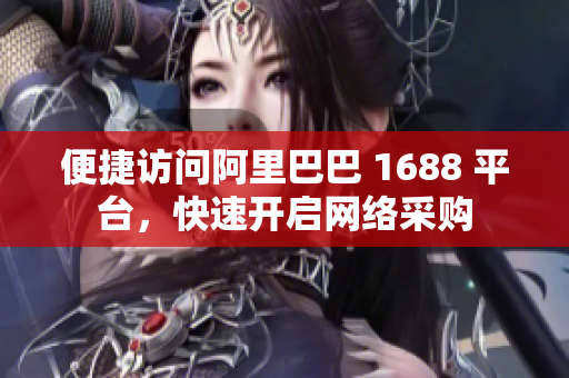 便捷访问阿里巴巴 1688 平台，快速开启网络采购