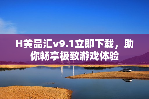 H黄品汇v9.1立即下载，助你畅享极致游戏体验