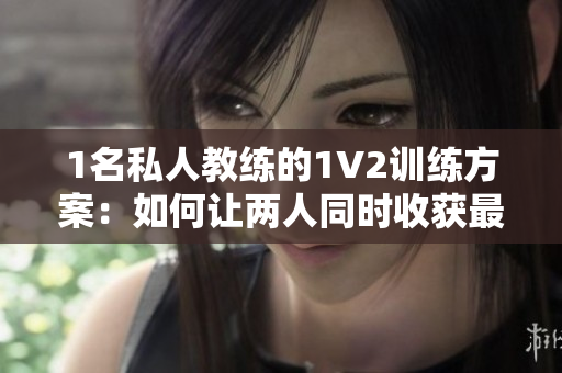 1名私人教练的1V2训练方案：如何让两人同时收获最佳效果？