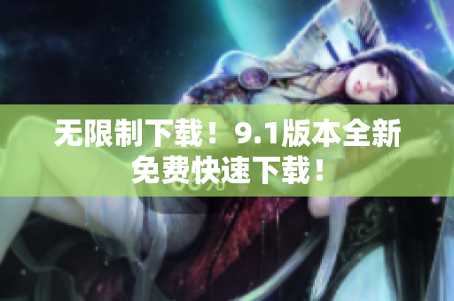 无限制下载！9.1版本全新免费快速下载！