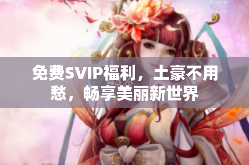 免费SVIP福利，土豪不用愁，畅享美丽新世界