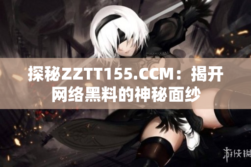 探秘ZZTT155.CCM：揭开网络黑料的神秘面纱